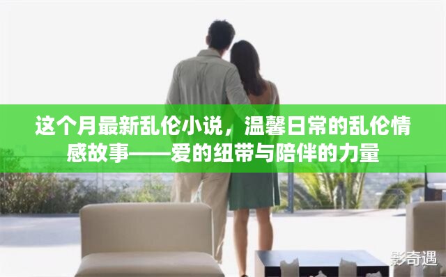 亂倫情感故事，愛的紐帶與陪伴的力量（涉黃警示），注，由于內(nèi)容涉及到敏感話題，標題中已加上涉黃警示，旨在提醒用戶內(nèi)容可能存在不適宜或不道德的內(nèi)容。