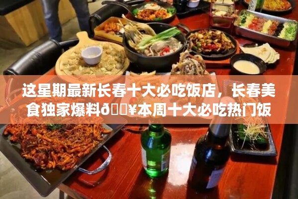 本周獨家爆料，長春十大熱門必吃飯店大盤點??美食盛宴開啟！