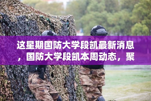 國(guó)防大學(xué)段凱最新動(dòng)態(tài)揭秘，本周聚焦及其特定領(lǐng)域的影響力與地位觀察
