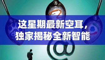 獨(dú)家揭秘全新智能科技產(chǎn)品，本周最炫空耳引領(lǐng)未來生活潮流新寵！