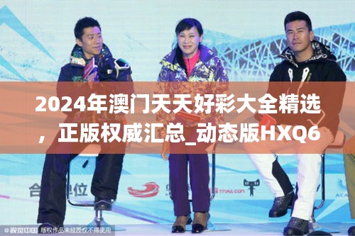 2024年澳門(mén)天天好彩大全精選，正版權(quán)威匯總_動(dòng)態(tài)版HXQ670.58