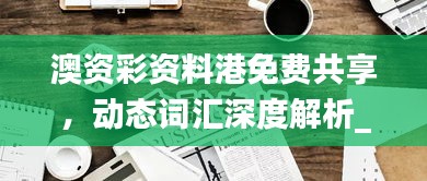 澳資彩資料港免費(fèi)共享，動態(tài)詞匯深度解析_內(nèi)置HLY632.14版本