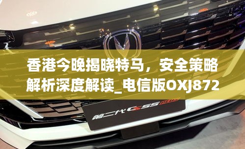 香港今晚揭曉特馬，安全策略解析深度解讀_電信版OXJ872.47