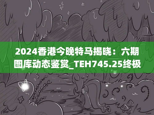 2024香港今晚特馬揭曉：六期圖庫動態(tài)鑒賞_TEH745.25終極解析