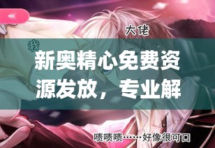 新奧精心免費資源發(fā)放，專業(yè)解答動漫問題_ZPQ97.26版