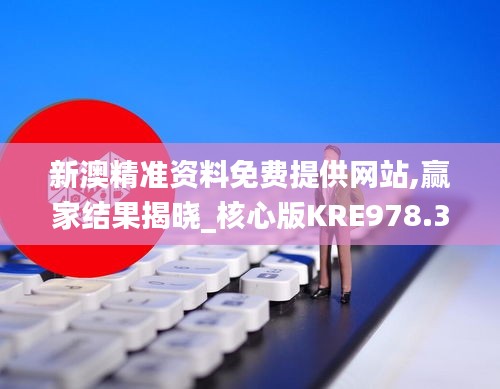 新澳精準(zhǔn)資料免費(fèi)提供網(wǎng)站,贏家結(jié)果揭曉_核心版KRE978.37