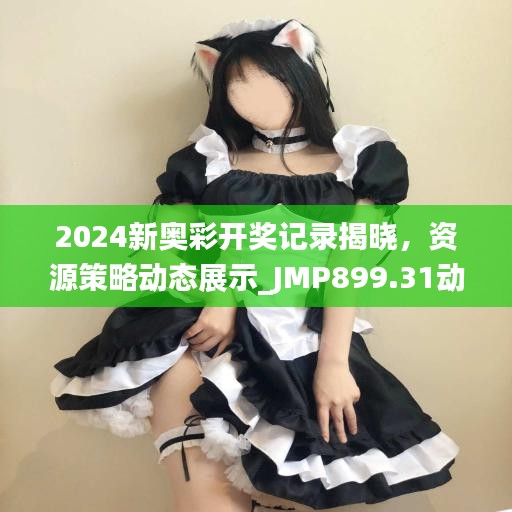 2024新奧彩開(kāi)獎(jiǎng)記錄揭曉，資源策略動(dòng)態(tài)展示_JMP899.31動(dòng)圖版