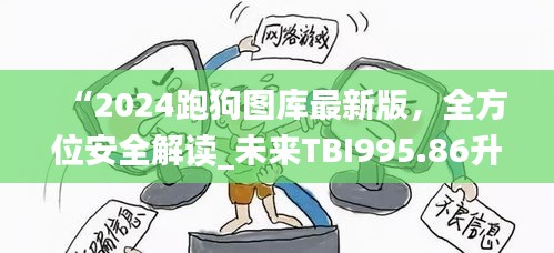 “2024跑狗圖庫(kù)最新版，全方位安全解讀_未來(lái)TBI995.86升級(jí)版”