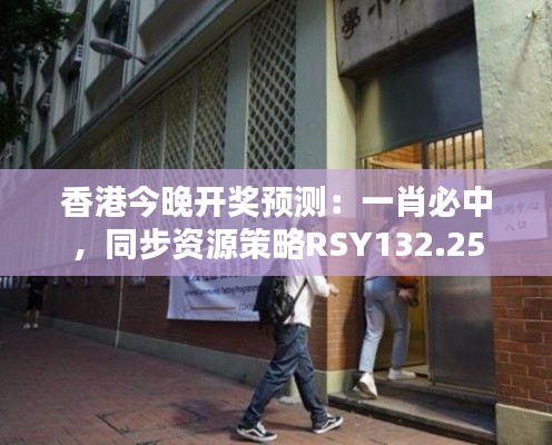香港今晚開獎(jiǎng)?lì)A(yù)測：一肖必中，同步資源策略RSY132.25