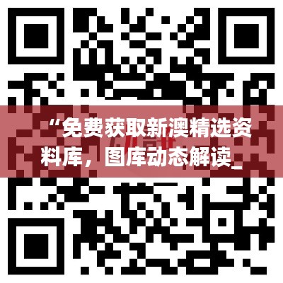 “免費獲取新澳精選資料庫，圖庫動態(tài)解讀_激勵版ZKC980.6”