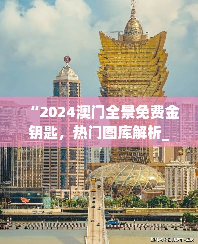 “2024澳門全景免費(fèi)金鑰匙，熱門圖庫解析_獨(dú)家TGV731.28”