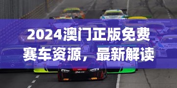 2024澳門正版免費賽車資源，最新解讀與解析_七天版CQS372.36