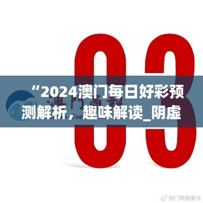 “2024澳門(mén)每日好彩預(yù)測(cè)解析，趣味解讀_陰虛境LJG664.07”