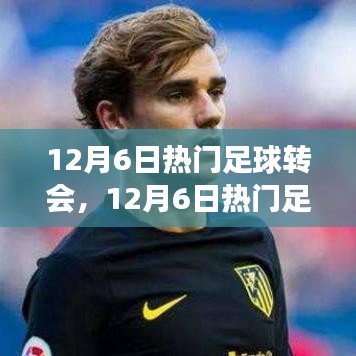 12月6日足球轉(zhuǎn)會(huì)熱點(diǎn)深度解析，聚焦轉(zhuǎn)會(huì)事件與某觀點(diǎn)熱議
