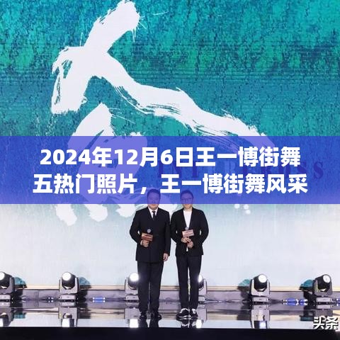 王一博街舞風(fēng)采，五熱門照片記錄街舞瞬間的永恒印記（2024年12月6日）