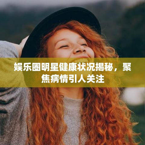 娛樂圈明星健康狀況揭秘，聚焦病情引人關(guān)注