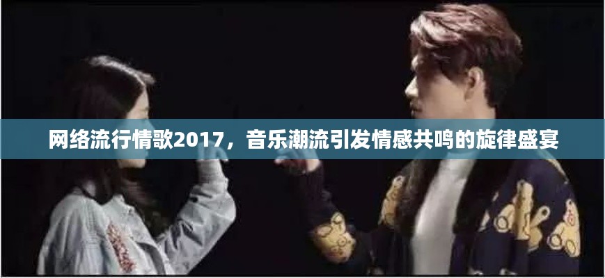 網(wǎng)絡流行情歌2017，音樂潮流引發(fā)情感共鳴的旋律盛宴