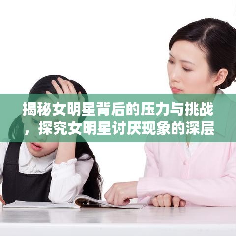 揭秘女明星背后的壓力與挑戰(zhàn)，探究女明星討厭現(xiàn)象的深層原因