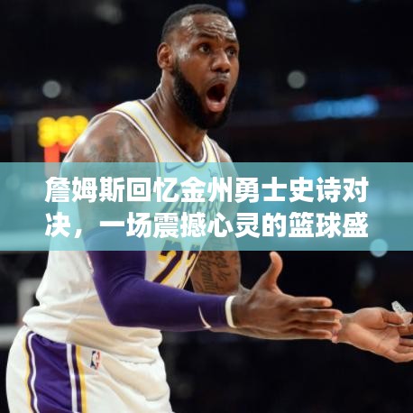詹姆斯回憶金州勇士史詩對決，一場震撼心靈的籃球盛宴