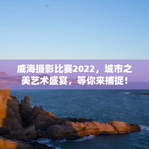 威海攝影比賽2022，城市之美藝術(shù)盛宴，等你來(lái)捕捉！