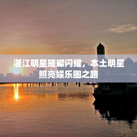 湛江明星璀璨閃耀，本土明星照亮娛樂圈之路