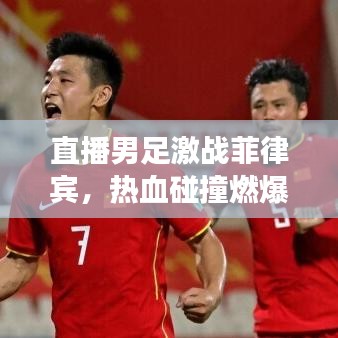 直播男足激戰(zhàn)菲律賓，熱血碰撞燃爆全場！