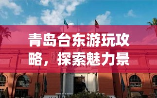 青島臺(tái)東游玩攻略，探索魅力景點(diǎn)，盡享絕佳體驗(yàn)！