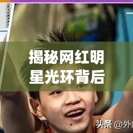 揭秘網(wǎng)紅明星光環(huán)背后的真實面目，光環(huán)背后的真相大揭秘