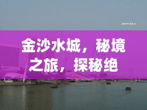 金沙水城，秘境之旅，探秘絕美風(fēng)光攻略！