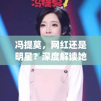 馮提莫，網(wǎng)紅還是明星？深度解讀她的影響力與地位！