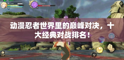 動漫忍者世界里的巔峰對決，十大經(jīng)典對戰(zhàn)排名！