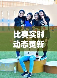 比賽實(shí)時(shí)動(dòng)態(tài)更新，精彩瞬間一網(wǎng)打盡！
