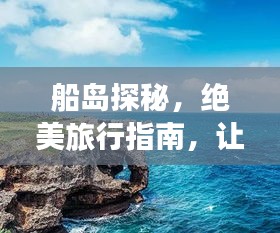 船島探秘，絕美旅行指南，讓你暢游無(wú)阻！