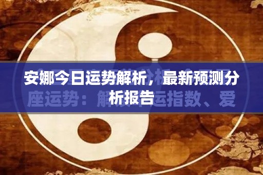 安娜今日運(yùn)勢(shì)解析，最新預(yù)測(cè)分析報(bào)告