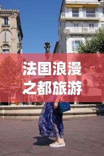 法國浪漫之都旅游攻略大全，帶你暢游夢幻之地！