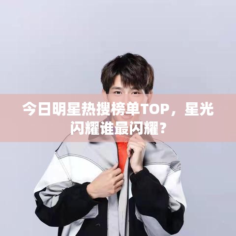 今日明星熱搜榜單TOP，星光閃耀誰最閃耀？