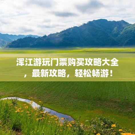 渾江游玩門票購買攻略大全，最新攻略，輕松暢游！