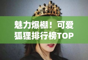 魅力爆棚！可愛狐貍排行榜TOP10，驚艷你的眼球！