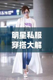 明星私服穿搭大解密，時(shí)尚啟示與個(gè)性風(fēng)采展現(xiàn)