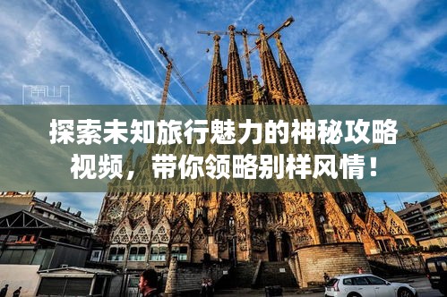 探索未知旅行魅力的神秘攻略視頻，帶你領(lǐng)略別樣風情！