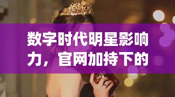 數(shù)字時代明星影響力，官網加持下的明星魅力無限！
