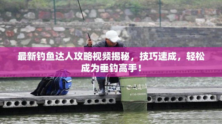 最新釣魚達人攻略視頻揭秘，技巧速成，輕松成為垂釣高手！
