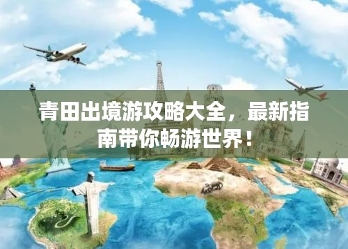 青田出境游攻略大全，最新指南帶你暢游世界！