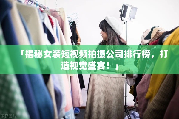 「揭秘女裝短視頻拍攝公司排行榜，打造視覺盛宴！」