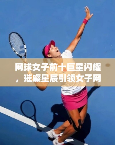 網(wǎng)球女子前十巨星閃耀，璀璨星辰引領女子網(wǎng)球輝煌征途