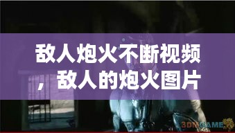 敵人炮火不斷視頻，敵人的炮火圖片 