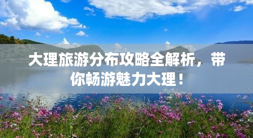 大理旅游分布攻略全解析，帶你暢游魅力大理！