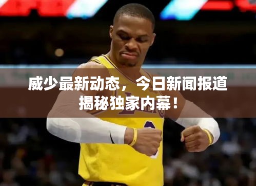 威少最新動(dòng)態(tài)，今日新聞報(bào)道揭秘獨(dú)家內(nèi)幕！