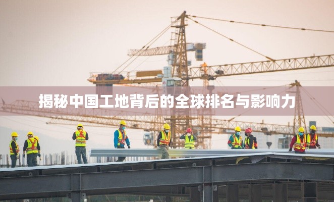揭秘中國(guó)工地背后的全球排名與影響力