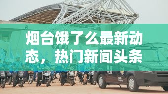 煙臺餓了么最新動態(tài)，熱門新聞頭條速遞